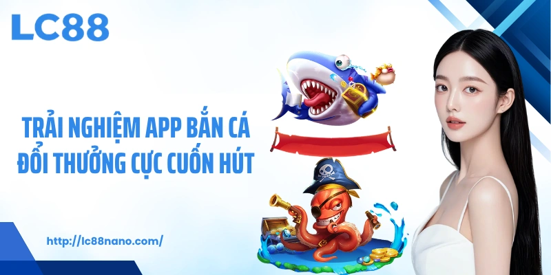 Trải nghiệm app bắn cá đổi thưởng cực cuốn hút
