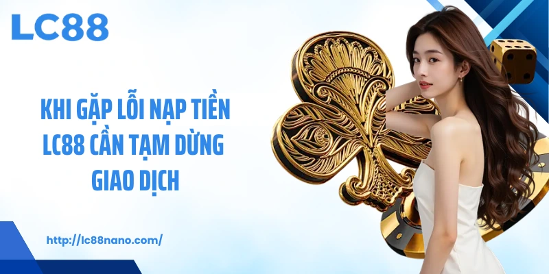 Khi gặp lỗi nạp tiền LC88 cần tạm dừng giao dịch